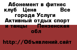 Абонемент в фитнес клуб › Цена ­ 23 000 - Все города Услуги » Активный отдых,спорт и танцы   . Пензенская обл.